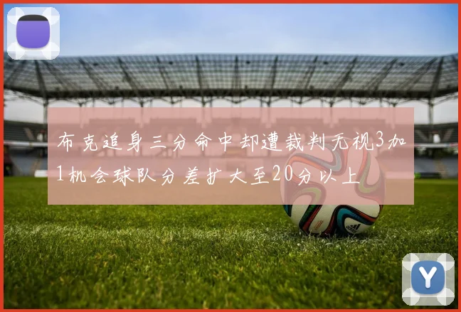 布克追身三分命中却遭裁判无视3加1机会球队分差扩大至20分以上