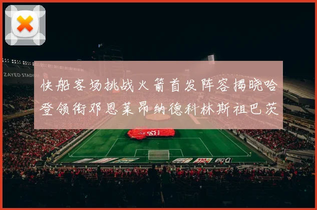 快船客场挑战火箭首发阵容揭晓哈登领衔邓恩莱昂纳德科林斯祖巴茨共战强敌