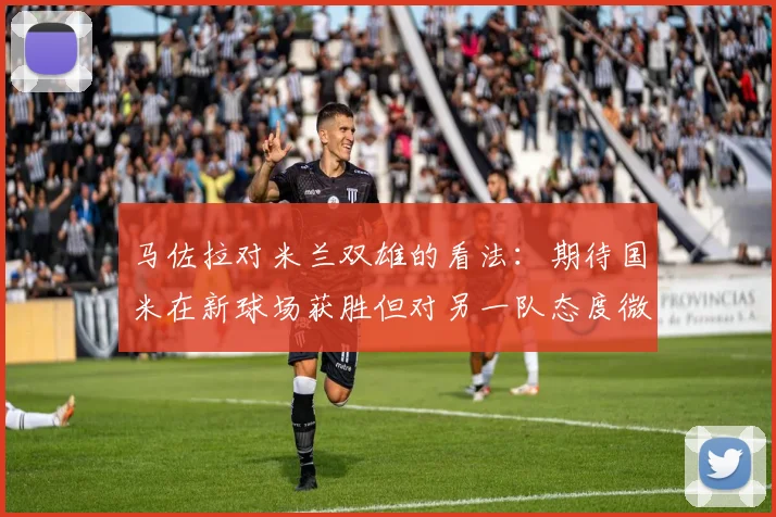 马佐拉对米兰双雄的看法：期待国米在新球场获胜但对另一队态度微妙