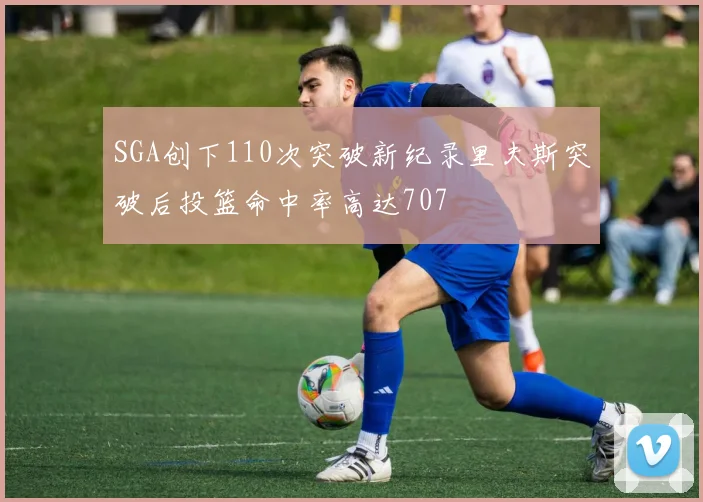 SGA创下110次突破新纪录里夫斯突破后投篮命中率高达707