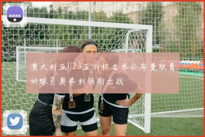 澳大利亚U23亚洲杯名单公布曼联青训球员奥弗利领衔出战