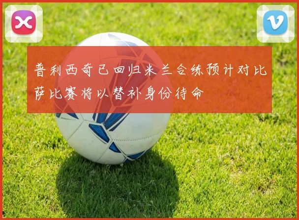 普利西奇已回归米兰合练预计对比萨比赛将以替补身份待命