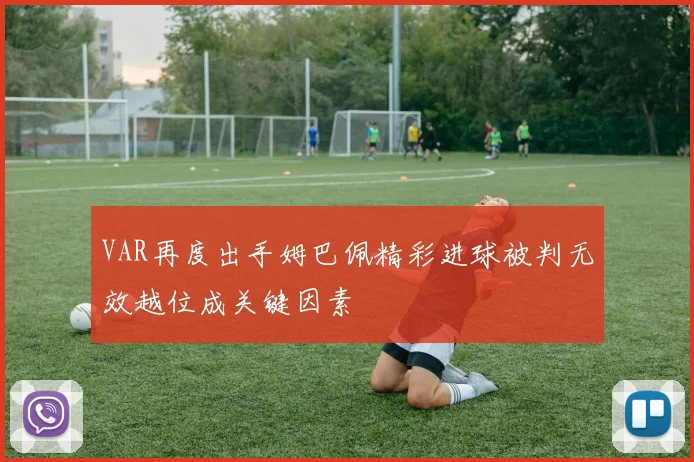 VAR再度出手姆巴佩精彩进球被判无效越位成关键因素