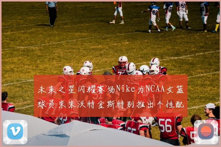 未来之星闪耀赛场Nike为NCAA女篮球员朱朱沃特金斯特别推出个性配色球鞋