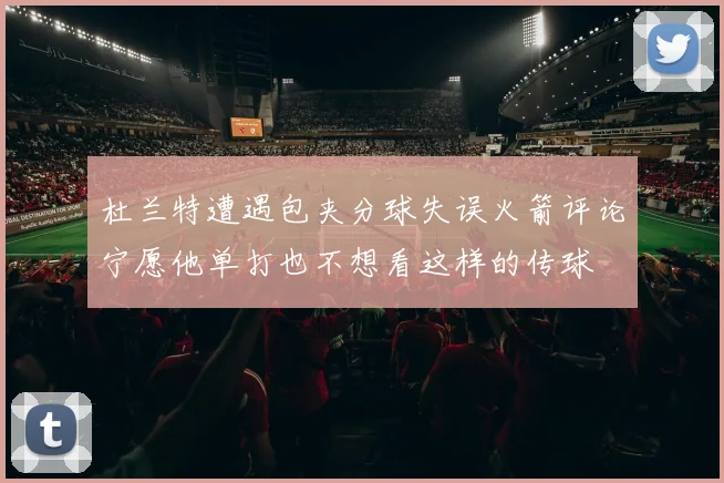 杜兰特遭遇包夹分球失误火箭评论宁愿他单打也不想看这样的传球