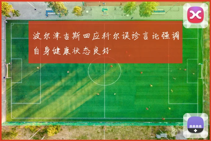 波尔津吉斯回应科尔误诊言论强调自身健康状态良好