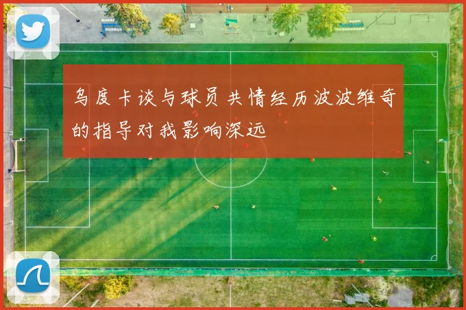 乌度卡谈与球员共情经历波波维奇的指导对我影响深远