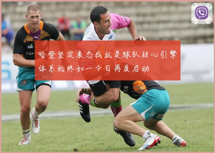 哈登坚定表态我就是球队核心引擎体系始终如一今日再度启动