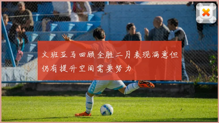 文班亚马回顾全胜二月表现满意但仍有提升空间需要努力