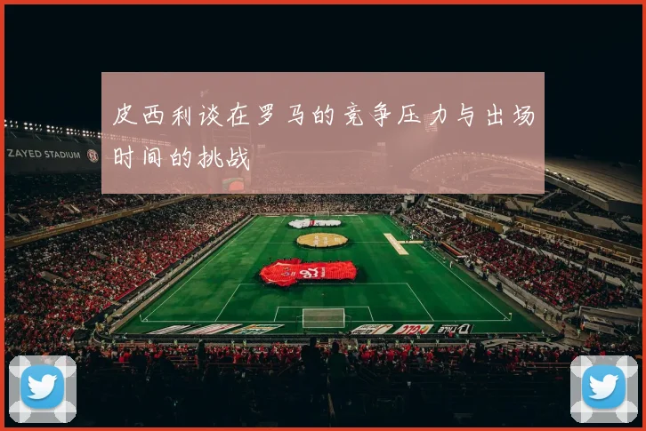 皮西利谈在罗马的竞争压力与出场时间的挑战