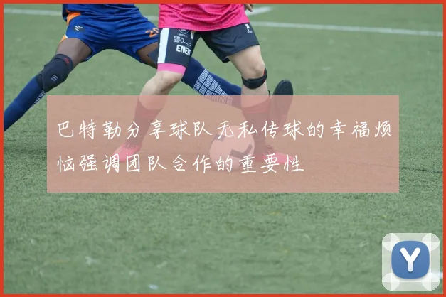 巴特勒分享球队无私传球的幸福烦恼强调团队合作的重要性