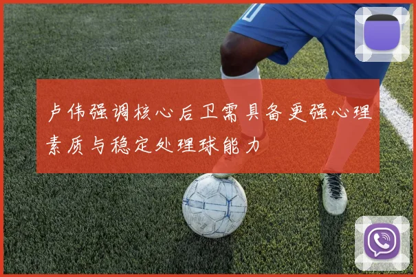卢伟强调核心后卫需具备更强心理素质与稳定处理球能力