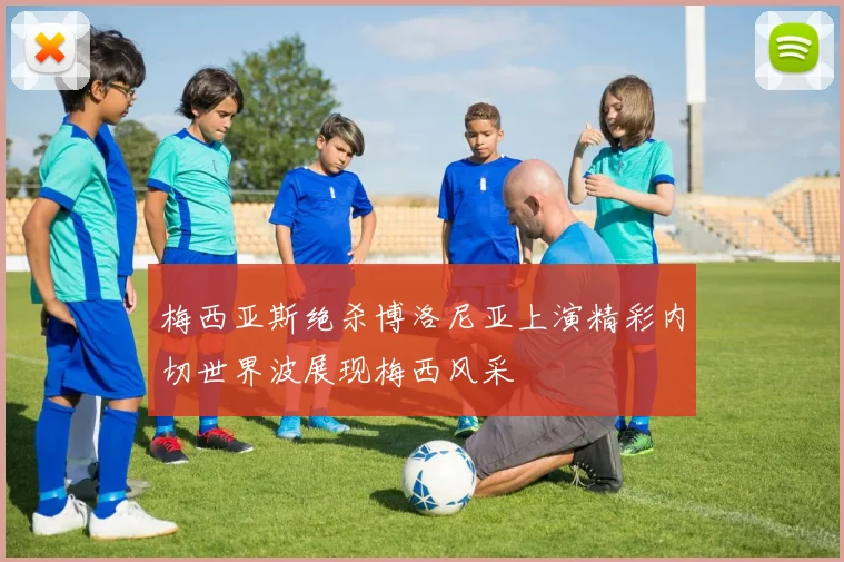 梅西亚斯绝杀博洛尼亚上演精彩内切世界波展现梅西风采