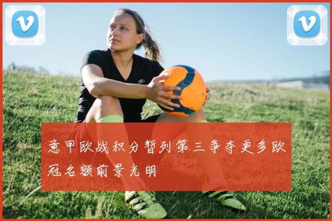 意甲欧战积分暂列第三争夺更多欧冠名额前景光明