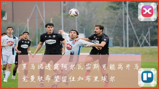 罗马诺透露阿尔瓦雷斯可能离开马竞曼联希望留住加布里埃尔