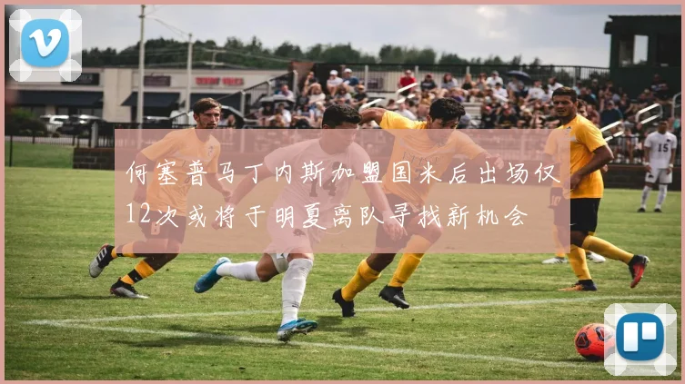 何塞普马丁内斯加盟国米后出场仅12次或将于明夏离队寻找新机会