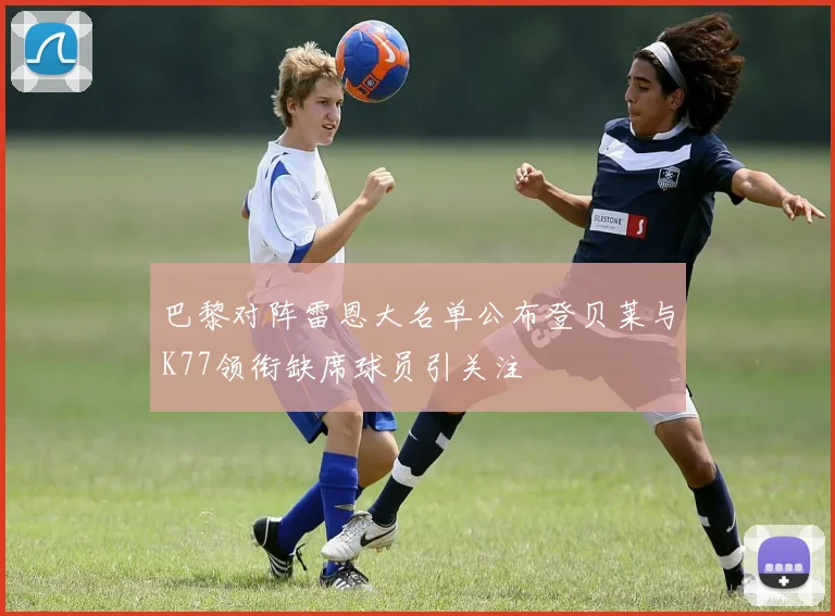 巴黎对阵雷恩大名单公布登贝莱与K77领衔缺席球员引关注