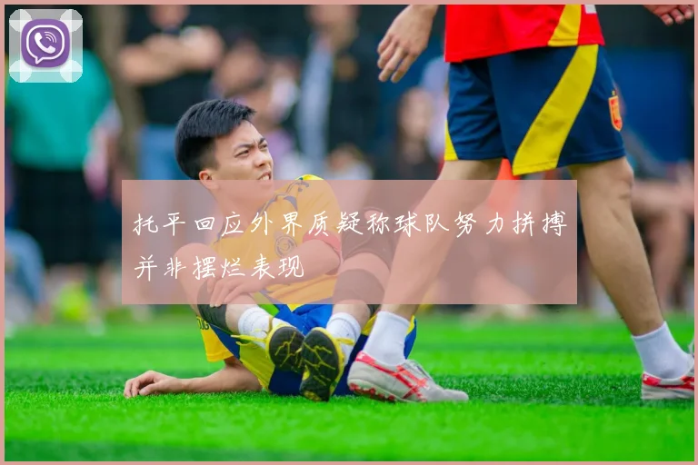 托平回应外界质疑称球队努力拼搏并非摆烂表现