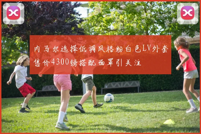 内马尔选择低调风格粉白色LV外套售价4300镑搭配面罩引关注