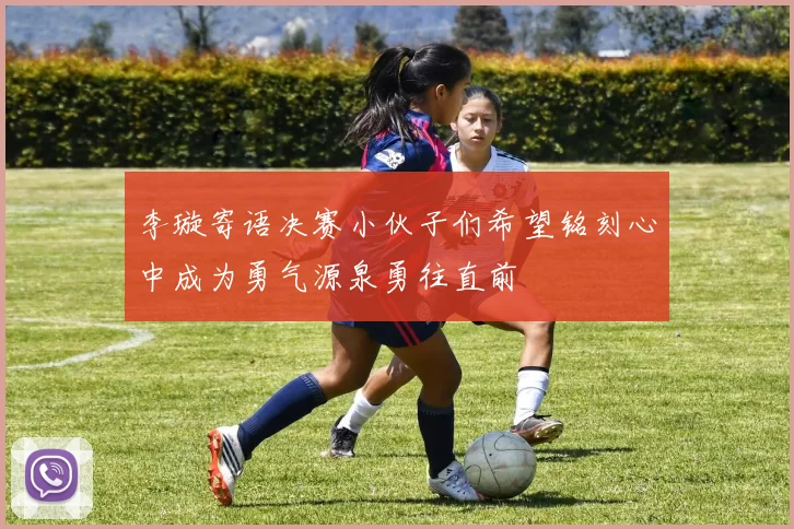 李璇寄语决赛小伙子们希望铭刻心中成为勇气源泉勇往直前