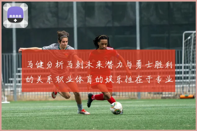 马健分析马刺未来潜力与勇士胜利的关系职业体育的娱乐性在于专业化的深入发展