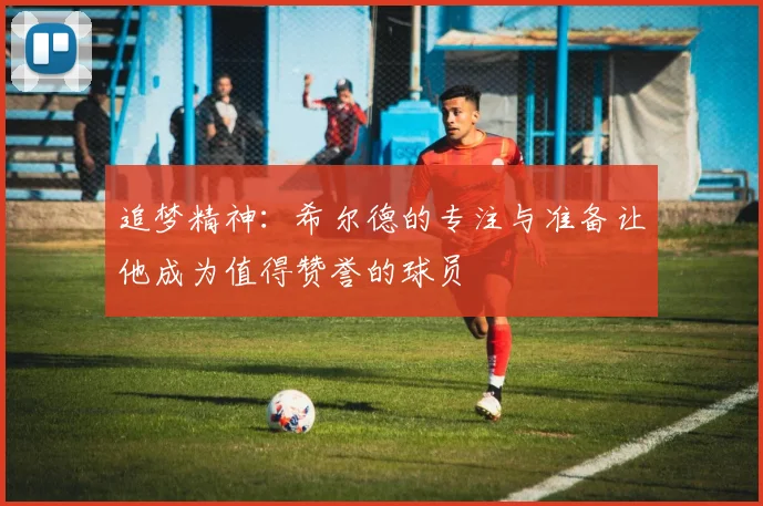 追梦精神：希尔德的专注与准备让他成为值得赞誉的球员