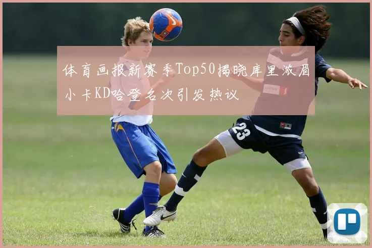 体育画报新赛季Top50揭晓库里浓眉小卡KD哈登名次引发热议