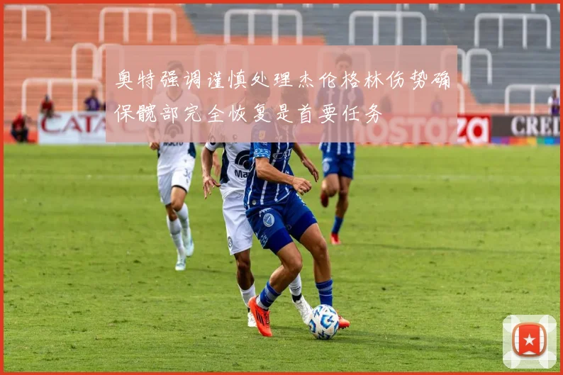 奥特强调谨慎处理杰伦格林伤势确保髋部完全恢复是首要任务