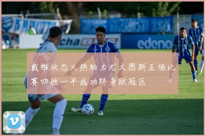 戴维状态火热助力尤文图斯五场比赛四胜一平成功跻身欧冠区