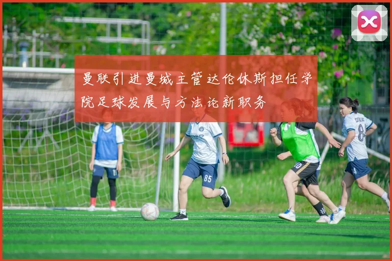 曼联引进曼城主管达伦休斯担任学院足球发展与方法论新职务