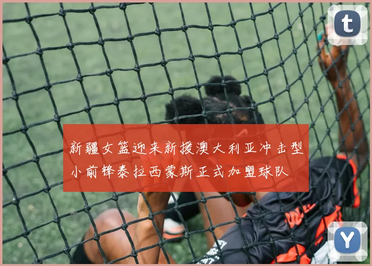 新疆女篮迎来新援澳大利亚冲击型小前锋泰拉西蒙斯正式加盟球队