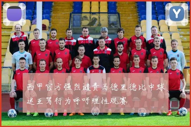 西甲官方强烈谴责马德里德比中球迷互骂行为呼吁理性观赛