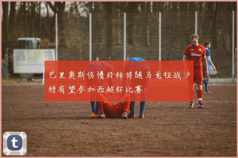 巴里奥斯伤情好转将随马竞征战沙特有望参加西超杯比赛