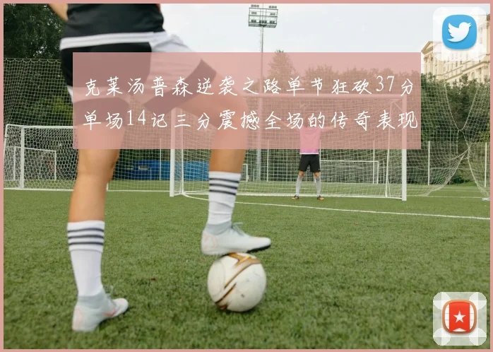 克莱汤普森逆袭之路单节狂砍37分单场14记三分震撼全场的传奇表现