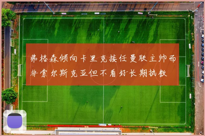 弗格森倾向卡里克接任曼联主帅而非索尔斯克亚但不看好长期执教